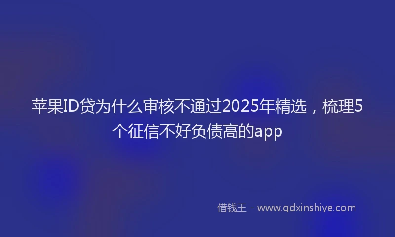 苹果ID贷为什么审核不通过2025年精选，梳理5个征信不好负债高的app
