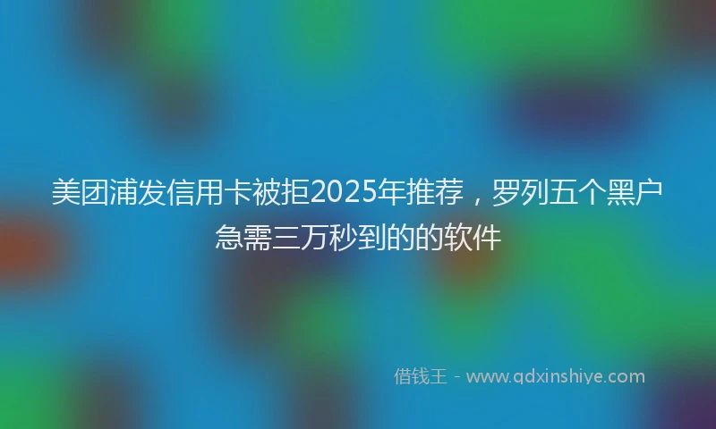 美团浦发信用卡被拒2025年推荐，罗列五个黑户急需三万秒到的的软件