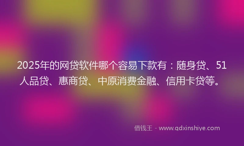 2025年的网贷软件哪个容易下款有：随身贷、51人品贷、惠商贷、中原消费金融、信用卡贷等。