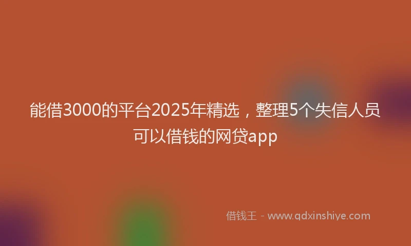 能借3000的平台2025年精选，整理5个失信人员可以借钱的网贷app