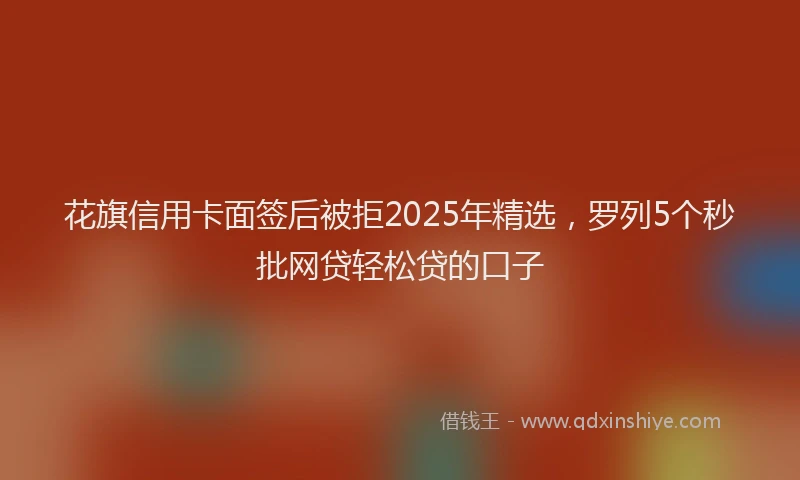 花旗信用卡面签后被拒2025年精选，罗列5个秒批网贷轻松贷的口子