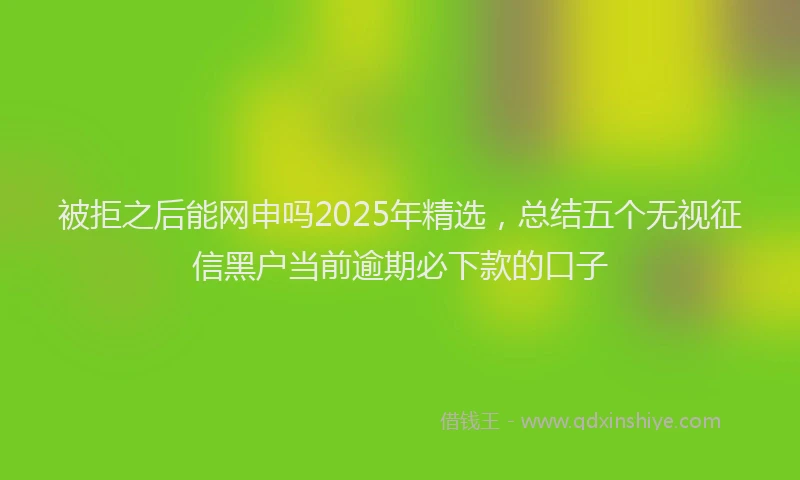被拒之后能网申吗2025年精选，总结五个无视征信黑户当前逾期必下款的口子