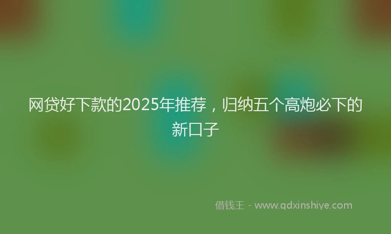 网贷好下款的2025年推荐，归纳五个高炮必下的新口子