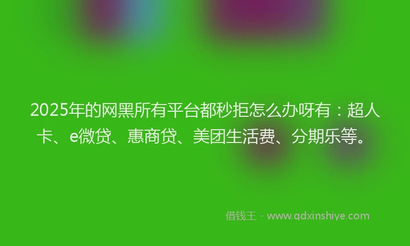 2025年的网黑所有平台都秒拒怎么办呀有：超人卡、e微贷、惠商贷、美团生活费、分期乐等。