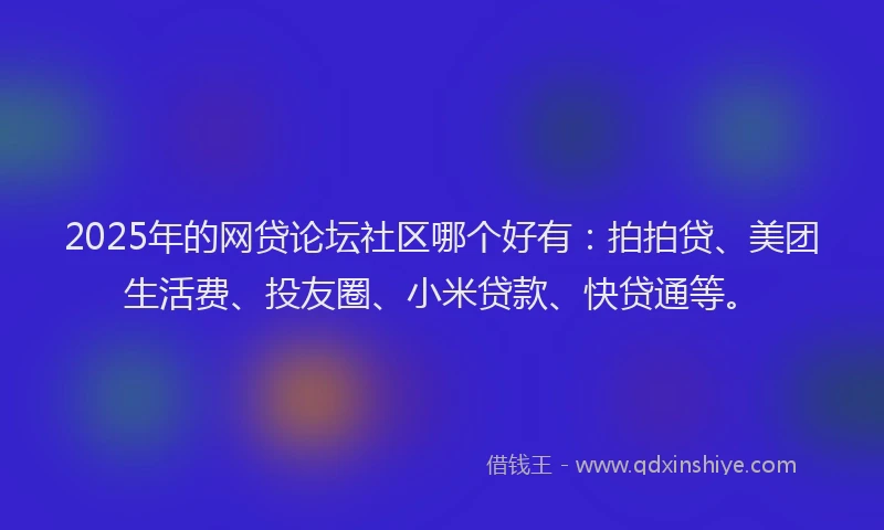 2025年的网贷论坛社区哪个好有：拍拍贷、美团生活费、投友圈、小米贷款、快贷通等。