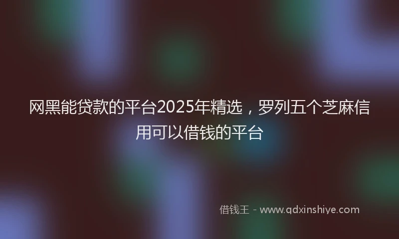 网黑能贷款的平台2025年精选，罗列五个芝麻信用可以借钱的平台