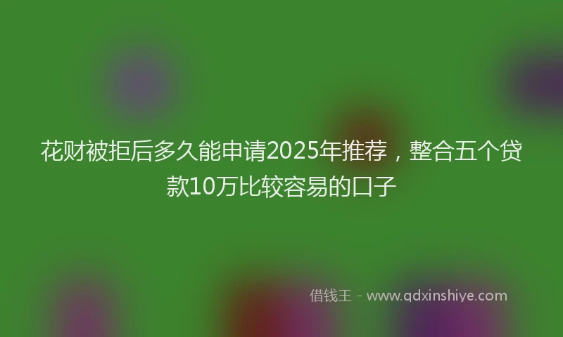 花财被拒后多久能申请2025年推荐，整合五个贷款10万比较容易的口子