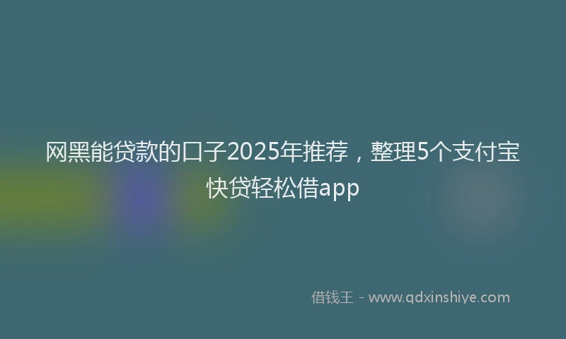 网黑能贷款的口子2025年推荐，整理5个支付宝快贷轻松借app