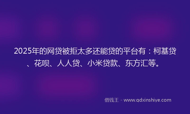 2025年的网贷被拒太多还能贷的平台有：柯基贷、花呗、人人贷、小米贷款、东方汇等。