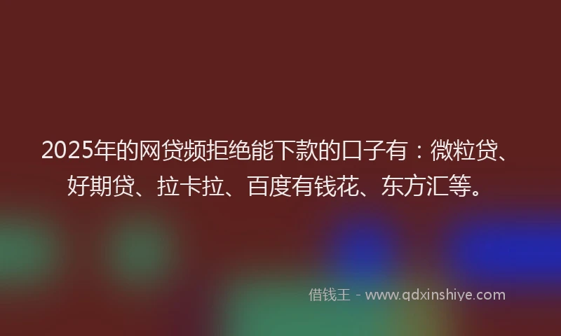 2025年的网贷频拒绝能下款的口子有：微粒贷、好期贷、拉卡拉、百度有钱花、东方汇等。