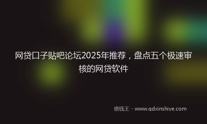 网贷口子贴吧论坛2025年推荐，盘点五个极速审核的网贷软件