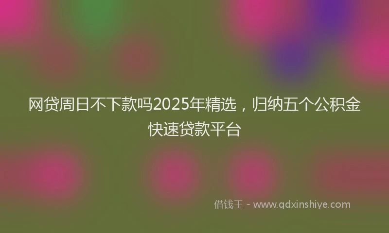 网贷周日不下款吗2025年精选，归纳五个公积金快速贷款平台