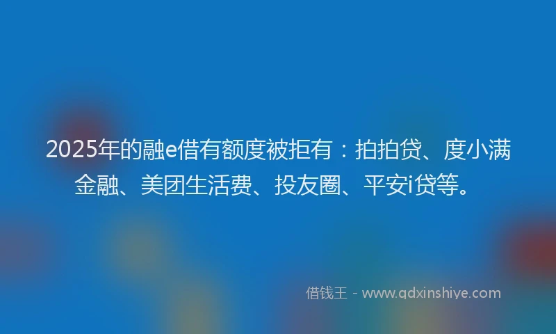 2025年的融e借有额度被拒有：拍拍贷、度小满金融、美团生活费、投友圈、平安i贷等。
