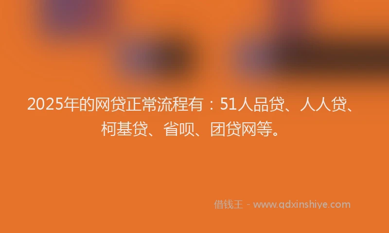2025年的网贷正常流程有：51人品贷、人人贷、柯基贷、省呗、团贷网等。