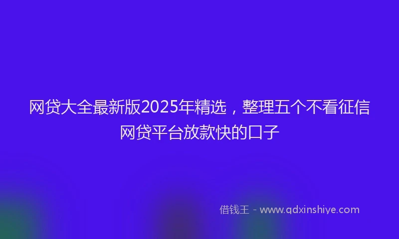 网贷大全最新版2025年精选，整理五个不看征信网贷平台放款快的口子