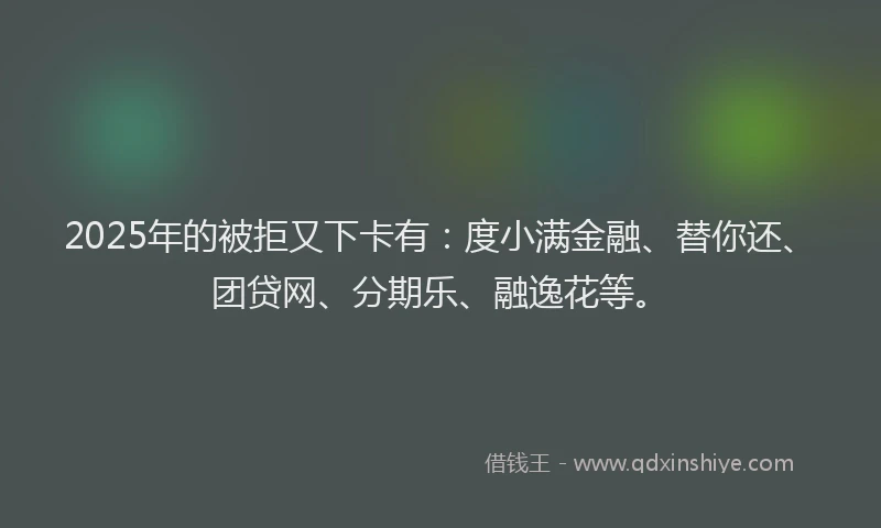 2025年的被拒又下卡有：度小满金融、替你还、团贷网、分期乐、融逸花等。