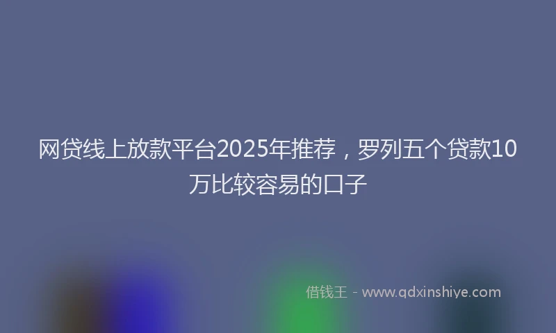 网贷线上放款平台2025年推荐，罗列五个贷款10万比较容易的口子