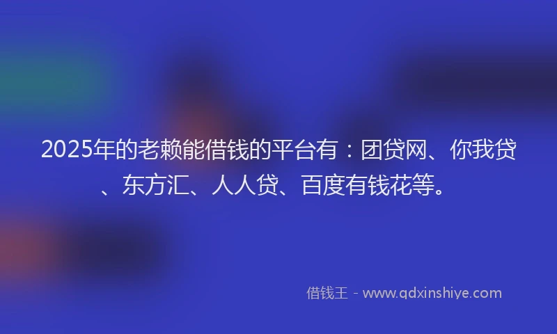 2025年的老赖能借钱的平台有：团贷网、你我贷、东方汇、人人贷、百度有钱花等。