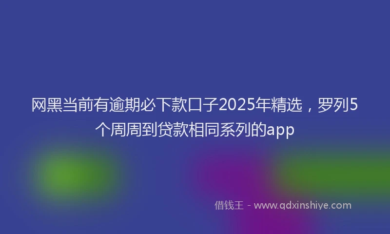 网黑当前有逾期必下款口子2025年精选，罗列5个周周到贷款相同系列的app