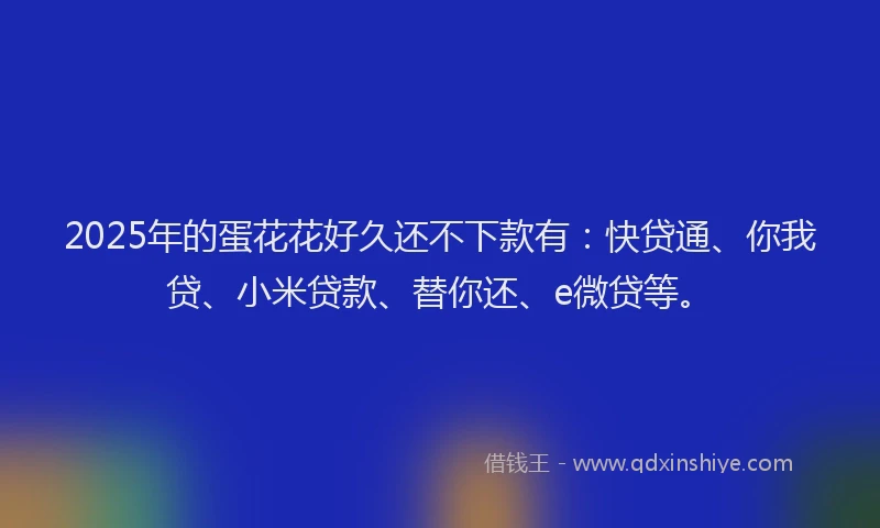 2025年的蛋花花好久还不下款有：快贷通、你我贷、小米贷款、替你还、e微贷等。