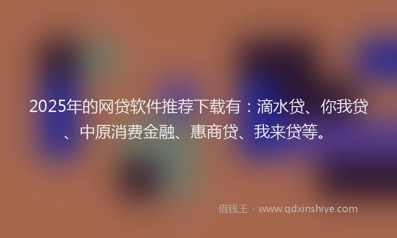 2025年的网贷软件推荐下载有：滴水贷、你我贷、中原消费金融、惠商贷、我来贷等。