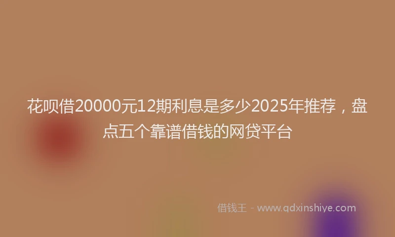 花呗借20000元12期利息是多少2025年推荐，盘点五个靠谱借钱的网贷平台