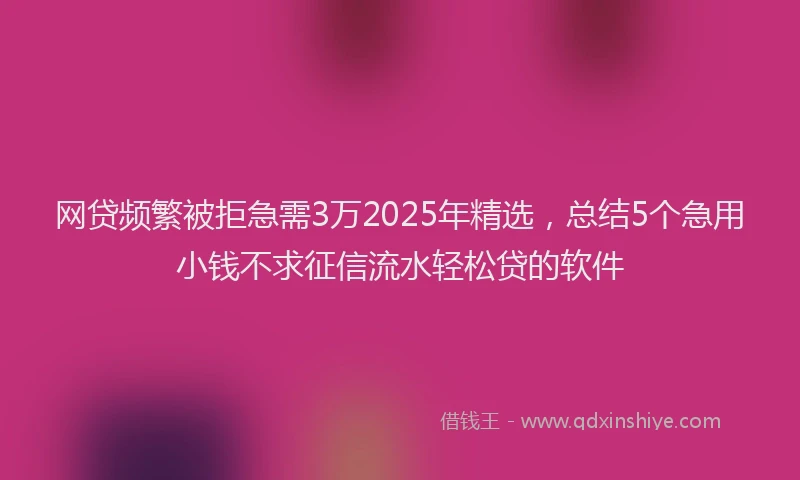 网贷频繁被拒急需3万2025年精选，总结5个急用小钱不求征信流水轻松贷的软件
