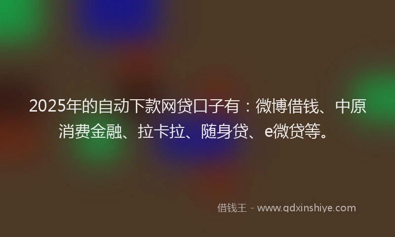 2025年的自动下款网贷口子有：微博借钱、中原消费金融、拉卡拉、随身贷、e微贷等。
