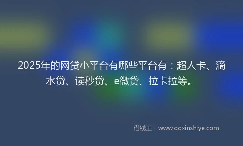 2025年的网贷小平台有哪些平台有：超人卡、滴水贷、读秒贷、e微贷、拉卡拉等。
