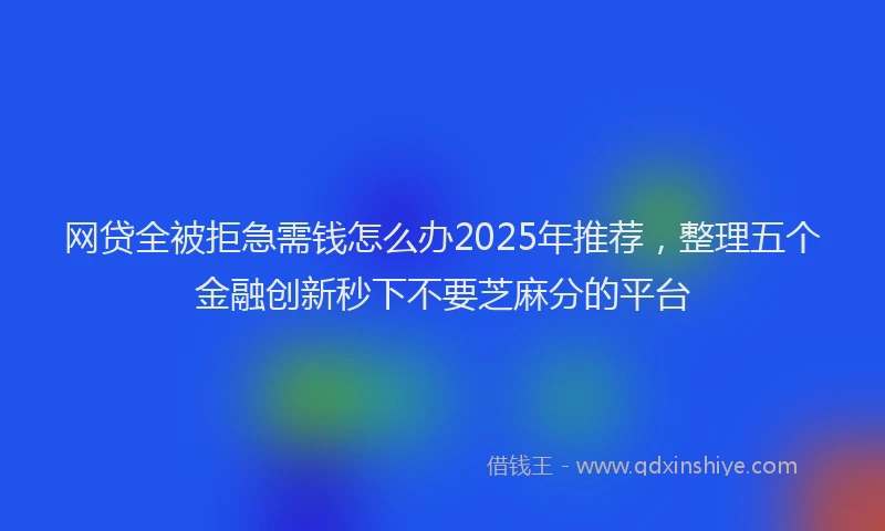 网贷全被拒急需钱怎么办2025年推荐，整理五个金融创新秒下不要芝麻分的平台