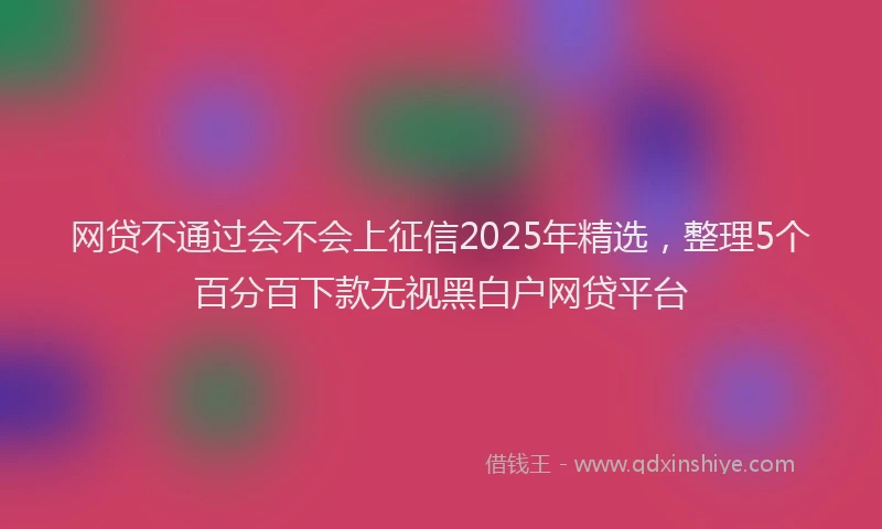 网贷不通过会不会上征信2025年精选，整理5个百分百下款无视黑白户网贷平台