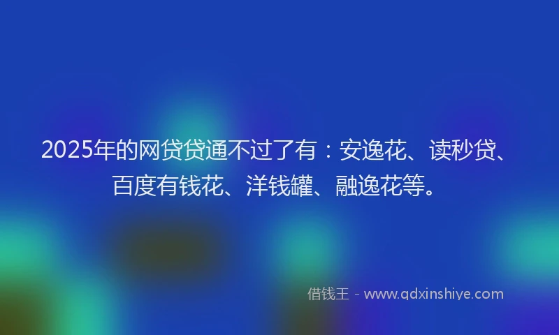 2025年的网贷贷通不过了有：安逸花、读秒贷、百度有钱花、洋钱罐、融逸花等。