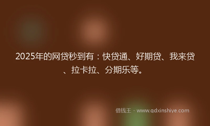 2025年的网贷秒到有：快贷通、好期贷、我来贷、拉卡拉、分期乐等。