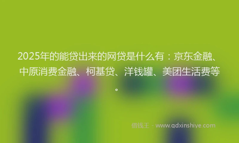 2025年的能贷出来的网贷是什么有：京东金融、中原消费金融、柯基贷、洋钱罐、美团生活费等。