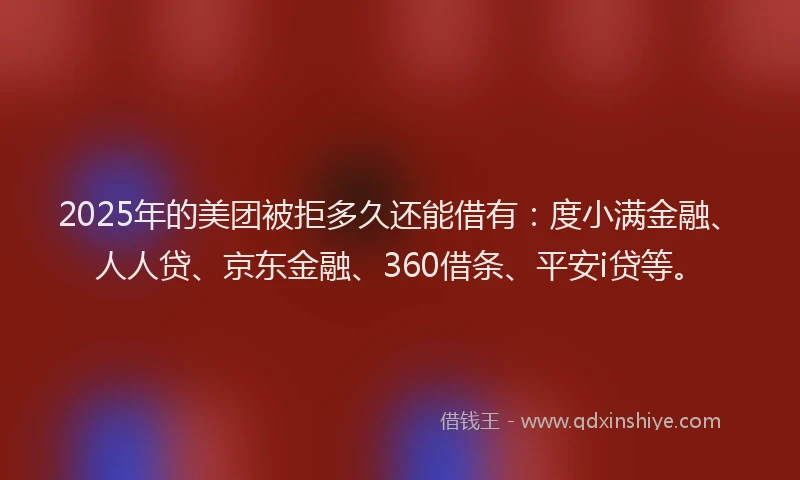 2025年的美团被拒多久还能借有：度小满金融、人人贷、京东金融、360借条、平安i贷等。