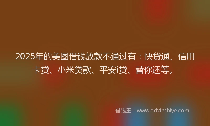 2025年的美图借钱放款不通过有：快贷通、信用卡贷、小米贷款、平安i贷、替你还等。