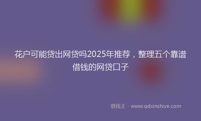 花户可能贷出网贷吗2025年推荐，整理五个靠谱借钱的网贷口子