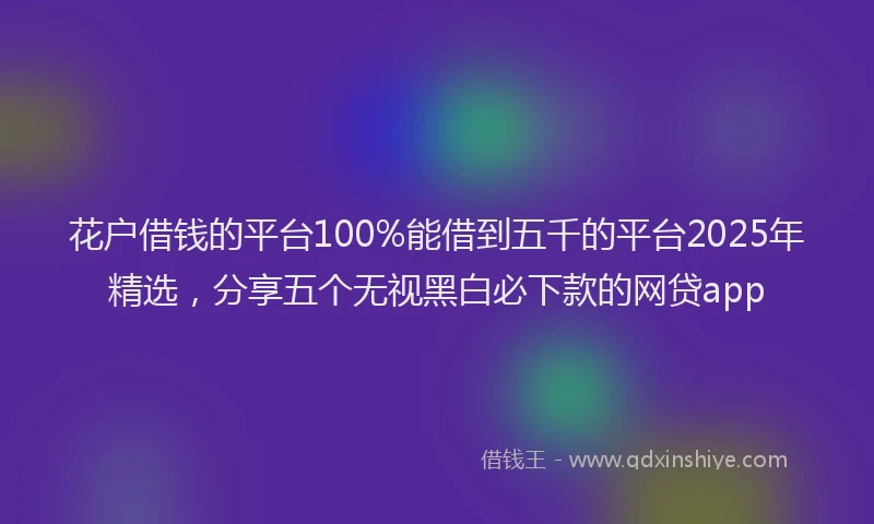 花户借钱的平台100%能借到五千的平台2025年精选，分享五个无视黑白必下款的网贷app