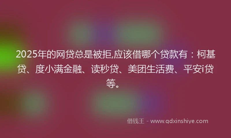 2025年的网贷总是被拒,应该借哪个贷款有：柯基贷、度小满金融、读秒贷、美团生活费、平安i贷等。