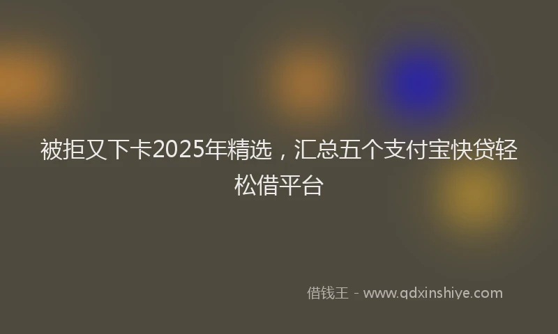 被拒又下卡2025年精选，汇总五个支付宝快贷轻松借平台