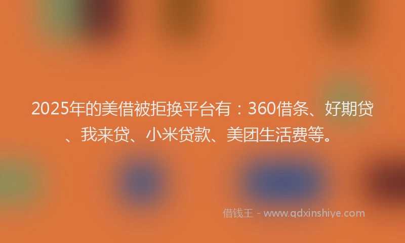 2025年的美借被拒换平台有：360借条、好期贷、我来贷、小米贷款、美团生活费等。