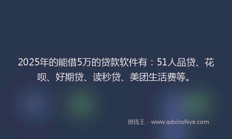 2025年的能借5万的贷款软件有：51人品贷、花呗、好期贷、读秒贷、美团生活费等。
