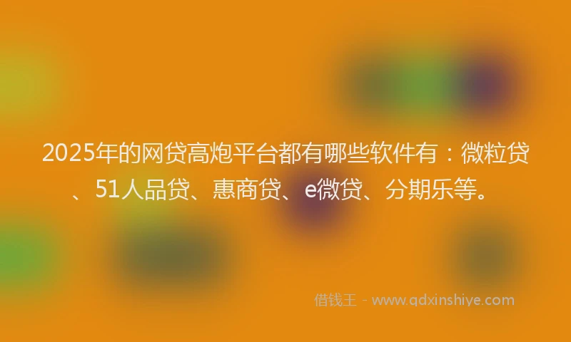 2025年的网贷高炮平台都有哪些软件有：微粒贷、51人品贷、惠商贷、e微贷、分期乐等。