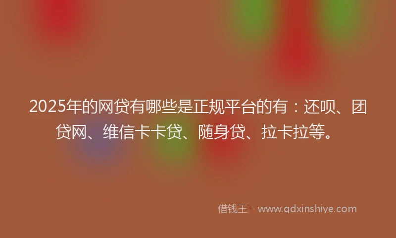 2025年的网贷有哪些是正规平台的有：还呗、团贷网、维信卡卡贷、随身贷、拉卡拉等。