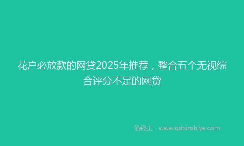花户必放款的网贷2025年推荐，整合五个无视综合评分不足的网贷