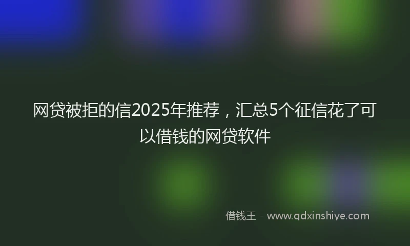 网贷被拒的信2025年推荐，汇总5个征信花了可以借钱的网贷软件