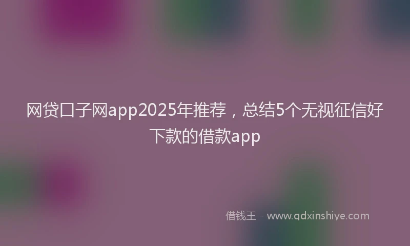 网贷口子网app2025年推荐，总结5个无视征信好下款的借款app