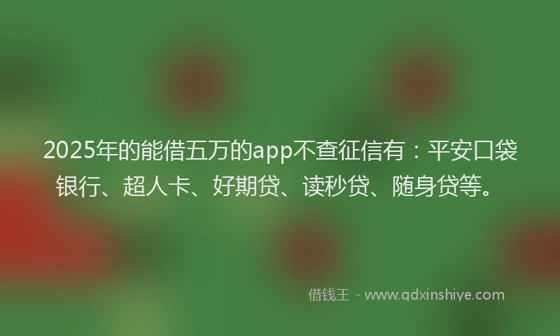 2025年的能借五万的app不查征信有：平安口袋银行、超人卡、好期贷、读秒贷、随身贷等。
