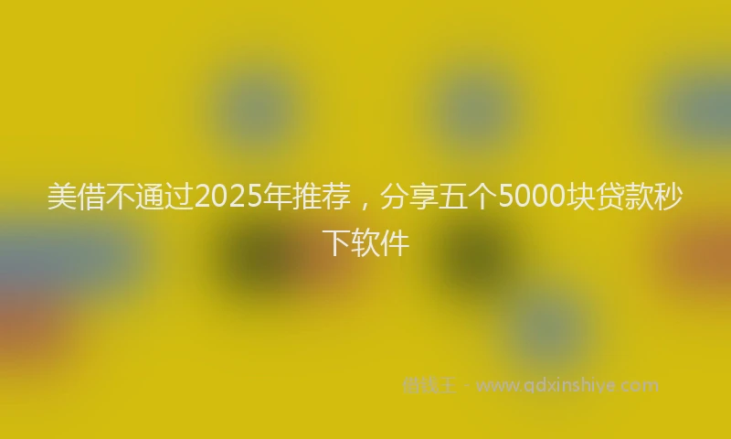 美借不通过2025年推荐，分享五个5000块贷款秒下软件