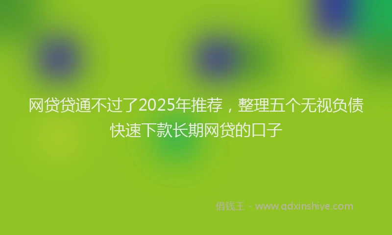 网贷贷通不过了2025年推荐，整理五个无视负债快速下款长期网贷的口子